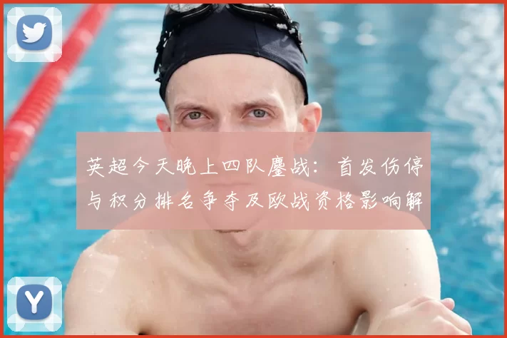 英超今天晚上四队鏖战:首发伤停与积分排名争夺及欧战资格影响解析