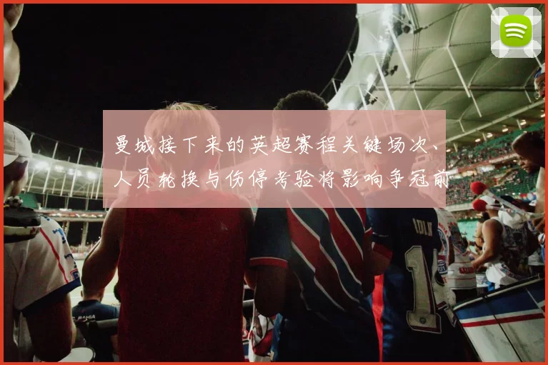 曼城接下来的英超赛程关键场次、人员轮换与伤停考验将影响争冠前景