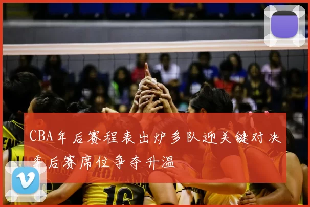 CBA年后赛程表出炉多队迎关键对决季后赛席位争夺升温