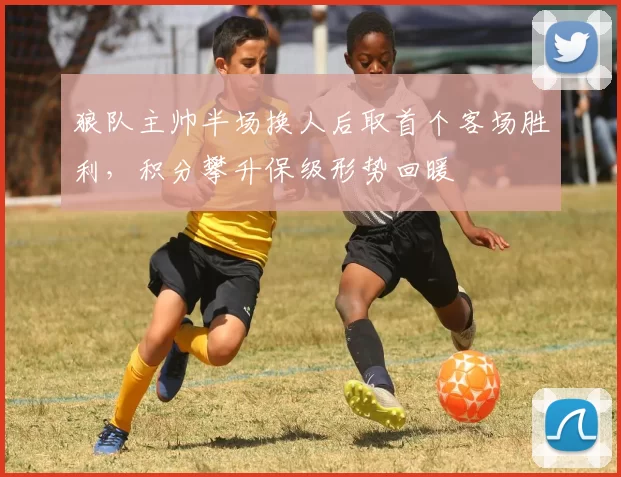 狼队主帅半场换人后取首个客场胜利,积分攀升保级形势回暖