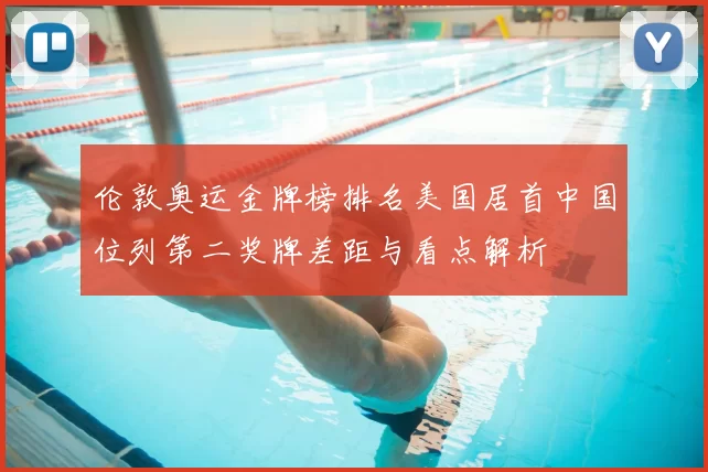 伦敦奥运金牌榜排名美国居首中国位列第二奖牌差距与看点解析