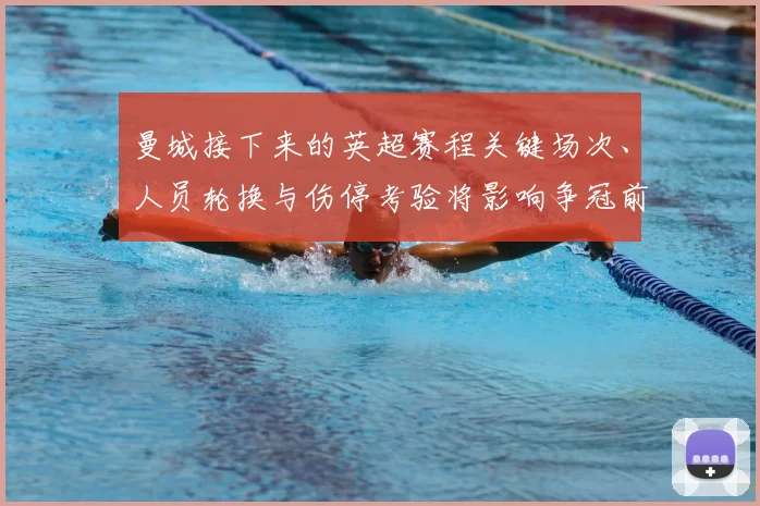 曼城接下来的英超赛程关键场次、人员轮换与伤停考验将影响争冠前景