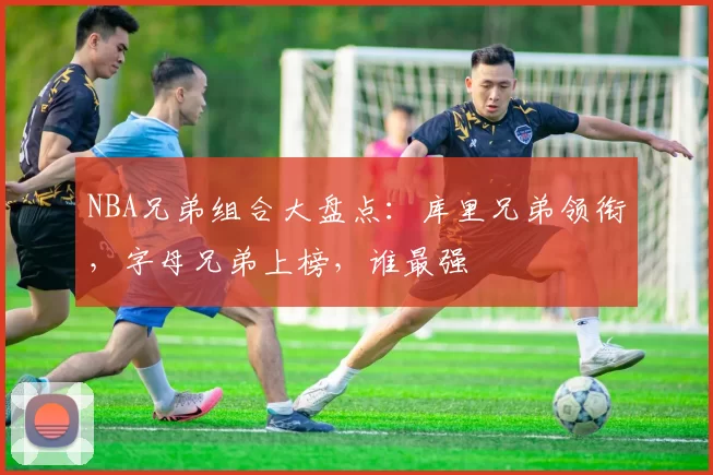 NBA兄弟组合大盘点：库里兄弟领衔，字母兄弟上榜，谁最强