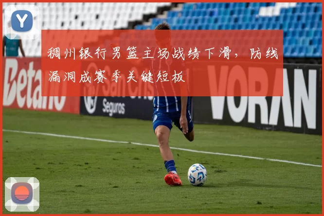 稠州银行男篮主场战绩下滑，防线漏洞成赛季关键短板