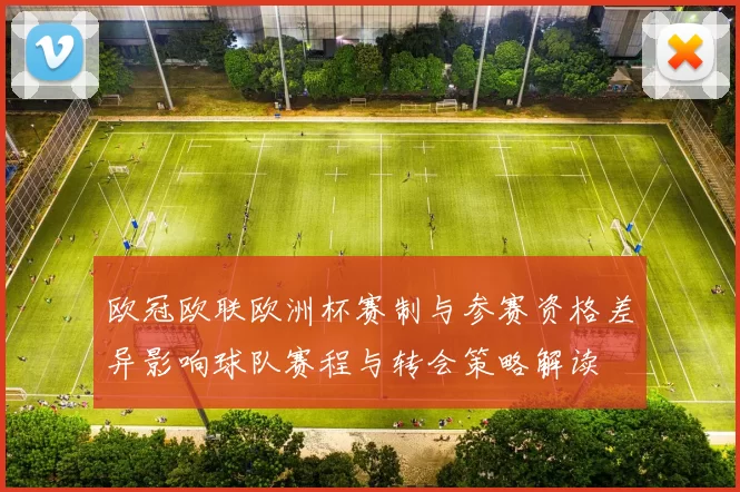 欧冠欧联欧洲杯赛制与参赛资格差异影响球队赛程与转会策略解读