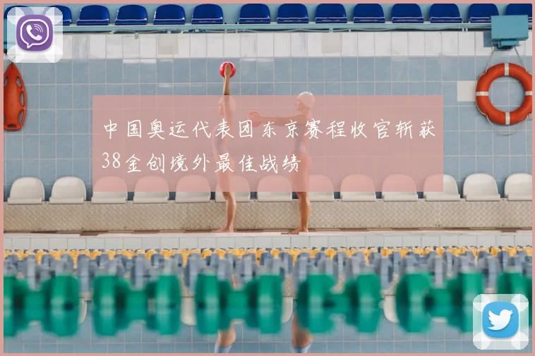 中国奥运代表团东京赛程收官斩获38金创境外最佳战绩