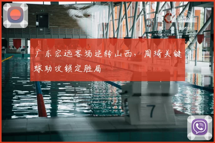 广东宏远客场逆转山西，周琦关键球助攻锁定胜局