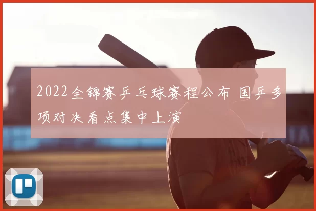 2022全锦赛乒乓球赛程公布 国乒多项对决看点集中上演