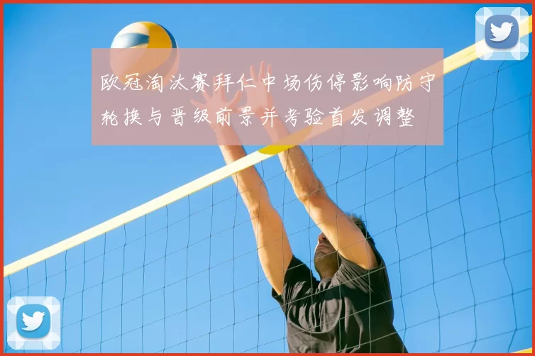 欧冠淘汰赛拜仁中场伤停影响防守轮换与晋级前景并考验首发调整