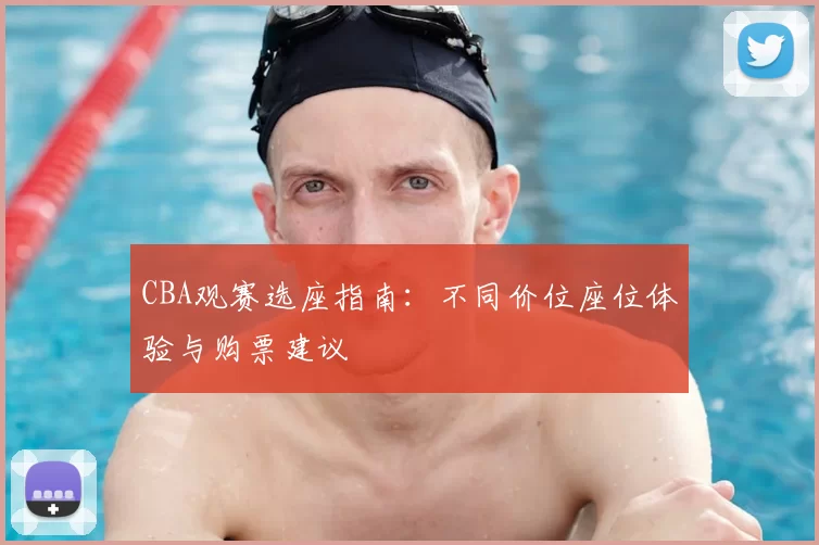 CBA观赛选座指南：不同价位座位体验与购票建议