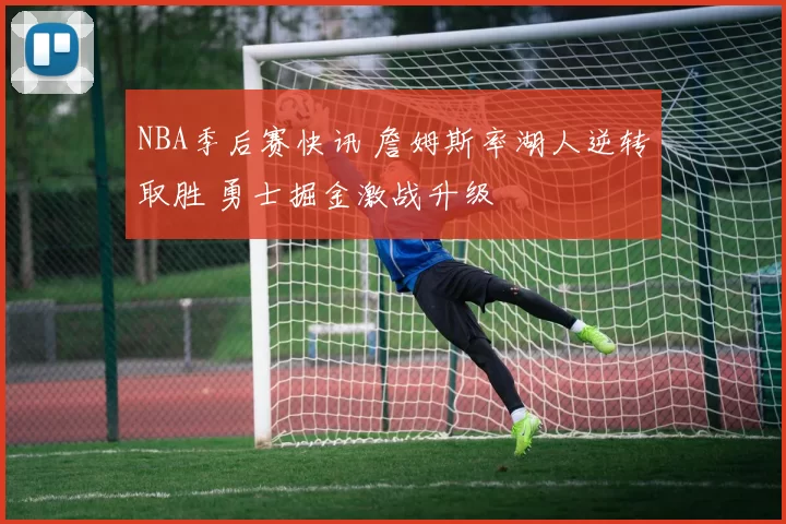 NBA季后赛快讯 詹姆斯率湖人逆转取胜 勇士掘金激战升级