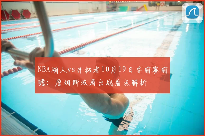 NBA湖人vs开拓者10月19日季前赛前瞻:詹姆斯浓眉出战看点解析