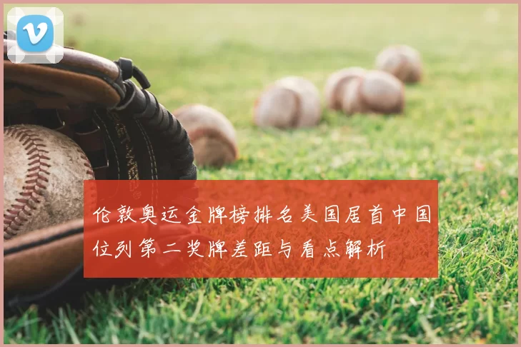 伦敦奥运金牌榜排名美国居首中国位列第二奖牌差距与看点解析