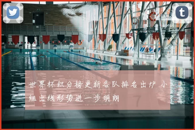 世界杯积分榜更新各队排名出炉 小组出线形势进一步明朗