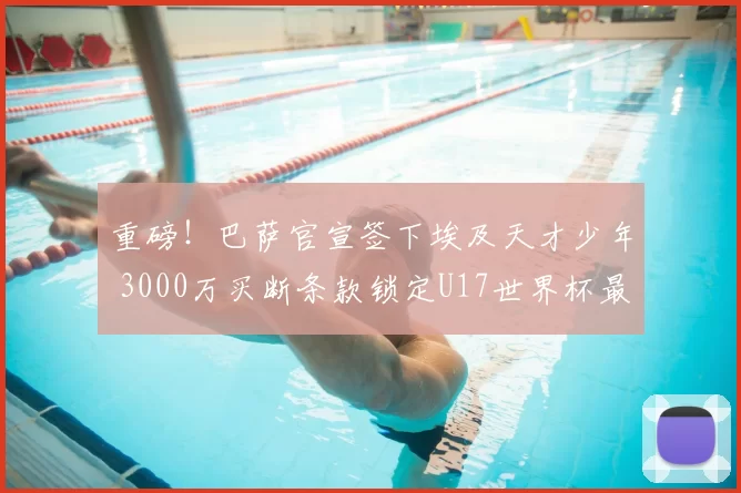 重磅！巴萨官宣签下埃及天才少年 3000万买断条款锁定U17世界杯最佳射手