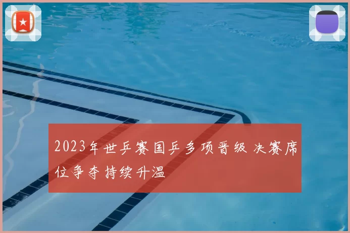 2023年世乒赛国乒多项晋级 决赛席位争夺持续升温