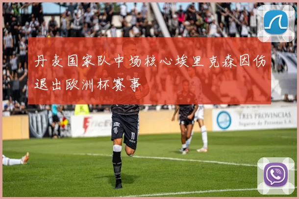 丹麦国家队中场核心埃里克森因伤退出欧洲杯赛事