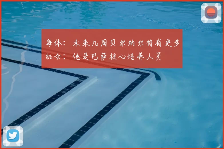 每体：未来几周贝尔纳尔将有更多机会；他是巴萨核心培养人员