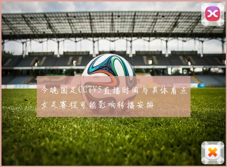 今晚国足CCTV5直播时间与具体看点女足赛程可能影响转播安排