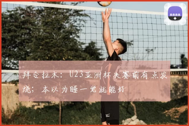 拜合拉木:U23亚洲杯决赛前有点发烧;本以为睡一觉就能好