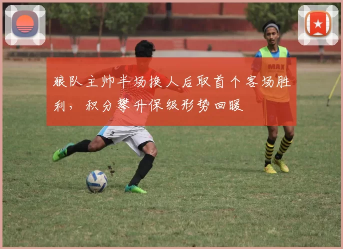 狼队主帅半场换人后取首个客场胜利,积分攀升保级形势回暖