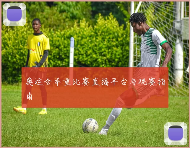 奥运会举重比赛直播平台与观赛指南