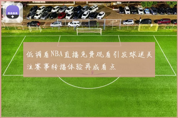 低调看NBA直播免费观看引发球迷关注赛事转播体验再成看点