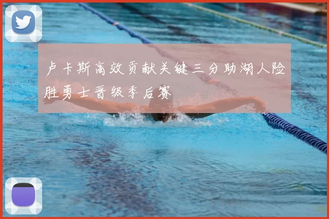 卢卡斯高效贡献关键三分助湖人险胜勇士晋级季后赛