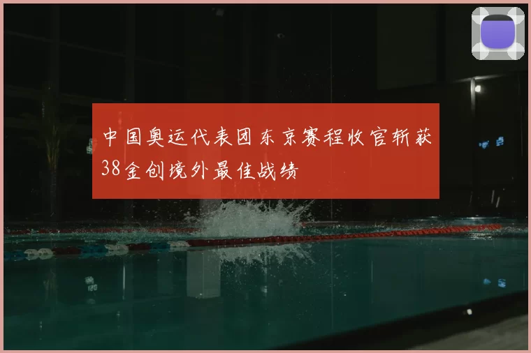 中国奥运代表团东京赛程收官斩获38金创境外最佳战绩