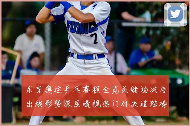 东京奥运乒乓赛程全览关键场次与出线形势深度透视热门对决追踪榜
