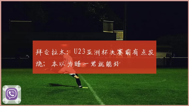 拜合拉木:U23亚洲杯决赛前有点发烧;本以为睡一觉就能好