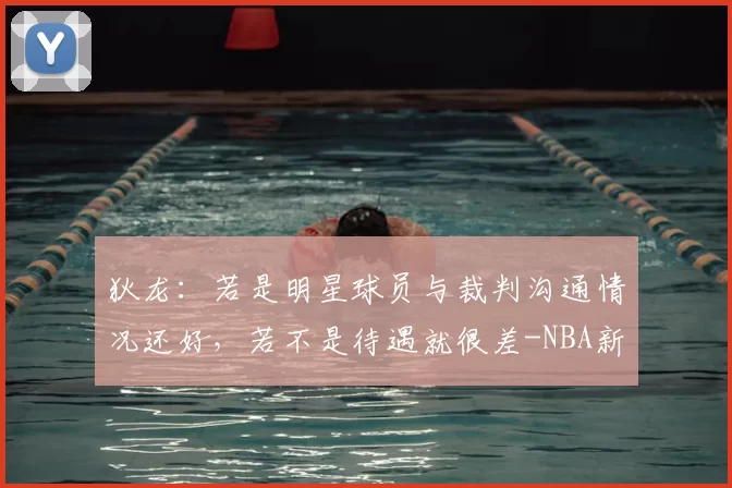 狄龙：若是明星球员与裁判沟通情况还好，若不是待遇就很差-NBA新闻