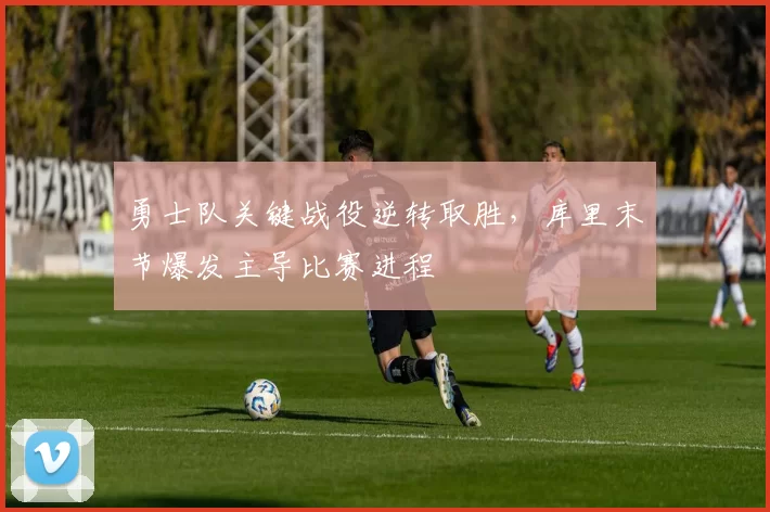 勇士队关键战役逆转取胜，库里末节爆发主导比赛进程