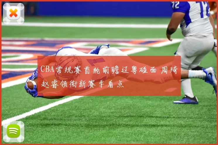 CBA常规赛首轮前瞻辽粤碰面 周琦赵睿领衔新赛季看点