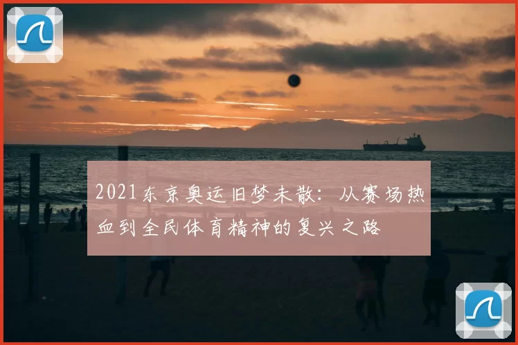 2021东京奥运旧梦未散：从赛场热血到全民体育精神的复兴之路