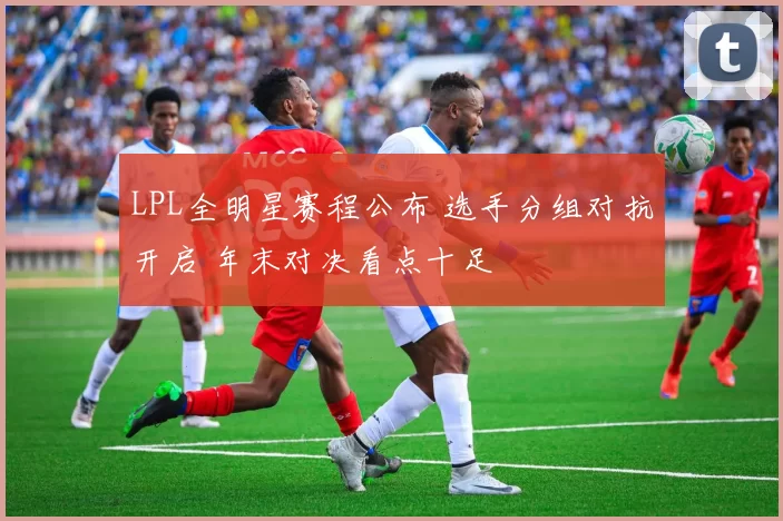 LPL全明星赛程公布 选手分组对抗开启 年末对决看点十足