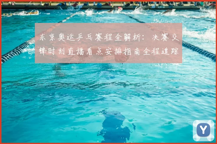 东京奥运乒乓赛程全解析：决赛交锋时刻直播看点安排指南全程追踪