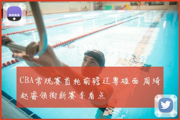 CBA常规赛首轮前瞻辽粤碰面 周琦赵睿领衔新赛季看点