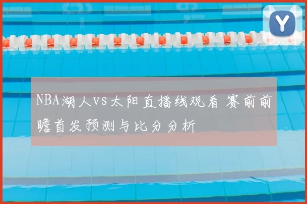 NBA湖人vs太阳直播线观看 赛前前瞻首发预测与比分分析