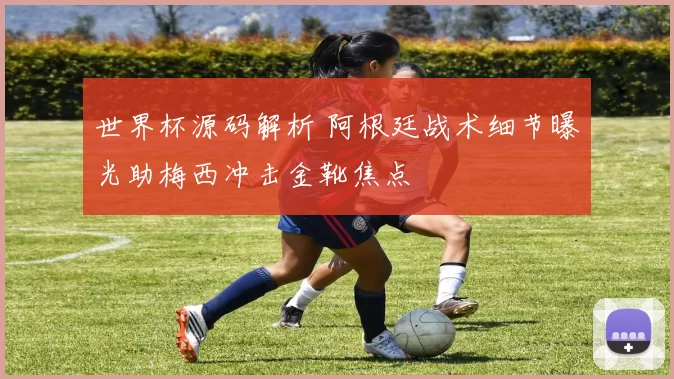 世界杯源码解析 阿根廷战术细节曝光助梅西冲击金靴焦点