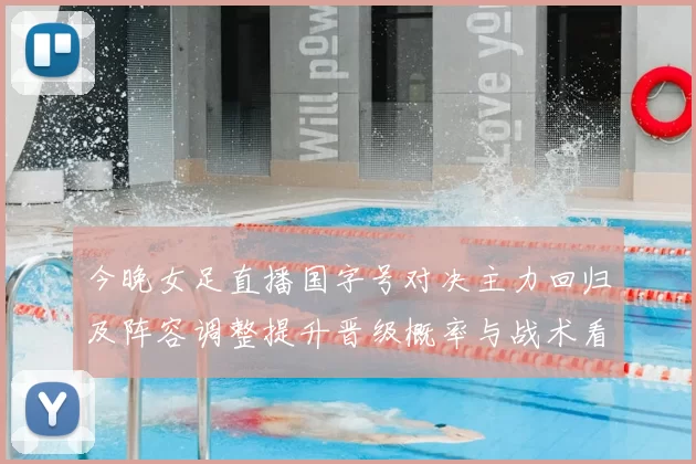 今晚女足直播国字号对决主力回归及阵容调整提升晋级概率与战术看点