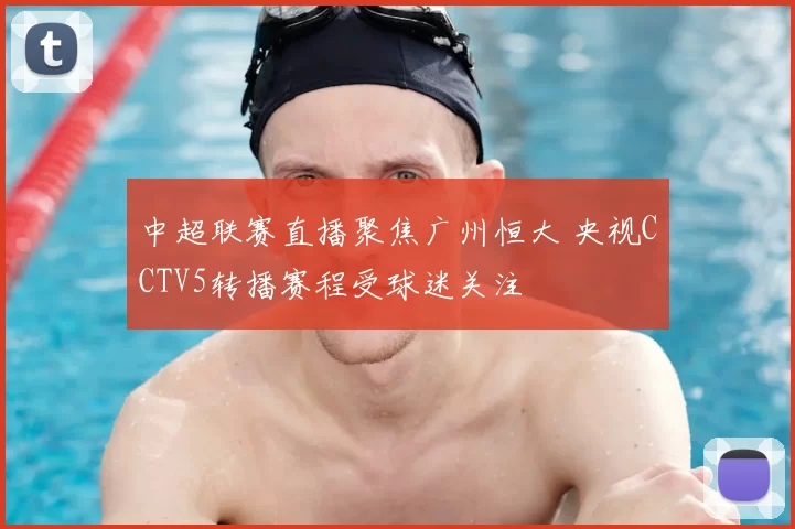 中超联赛直播聚焦广州恒大 央视CCTV5转播赛程受球迷关注
