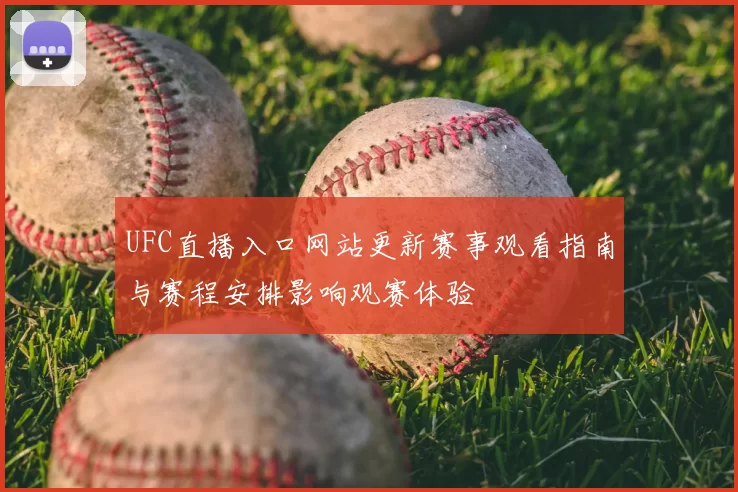 UFC直播入口网站更新赛事观看指南与赛程安排影响观赛体验