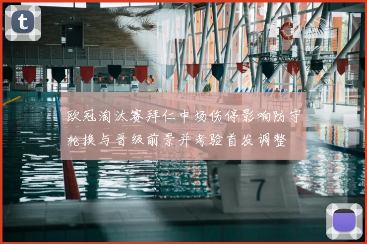 欧冠淘汰赛拜仁中场伤停影响防守轮换与晋级前景并考验首发调整