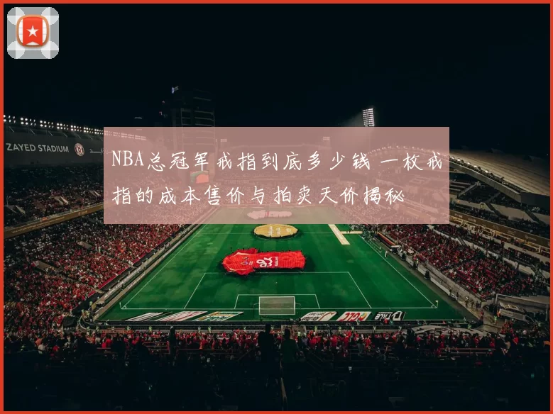 NBA总冠军戒指到底多少钱 一枚戒指的成本售价与拍卖天价揭秘