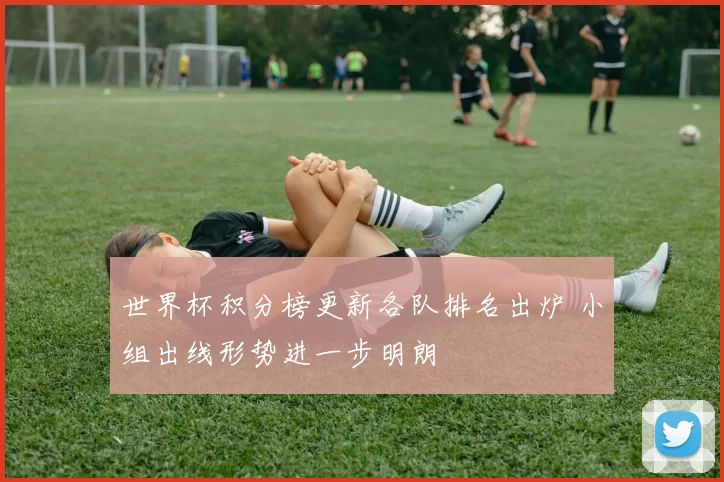 世界杯积分榜更新各队排名出炉 小组出线形势进一步明朗