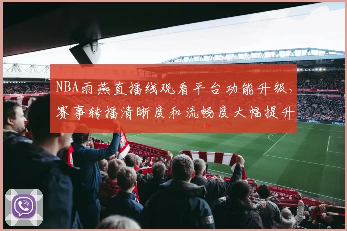 NBA雨燕直播线观看平台功能升级，赛事转播清晰度和流畅度大幅提升