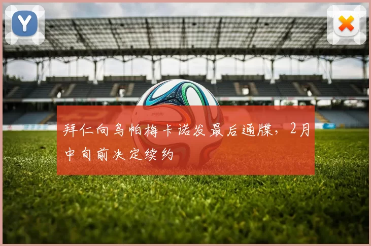 拜仁向乌帕梅卡诺发最后通牒,2月中旬前决定续约