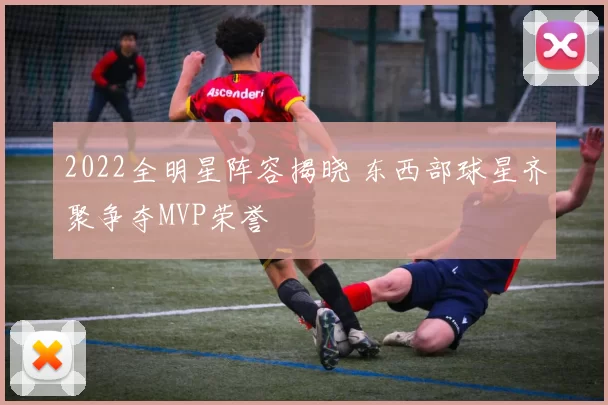 2022全明星阵容揭晓 东西部球星齐聚争夺MVP荣誉