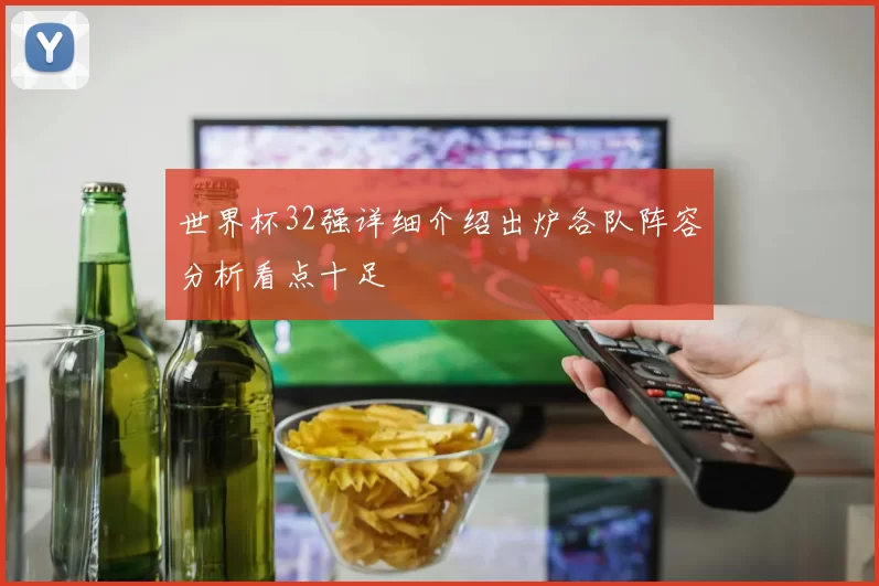 世界杯32强详细介绍出炉各队阵容分析看点十足